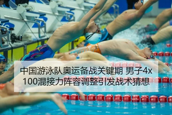 中国游泳队奥运备战关键期 男子4x100混接力阵容调整引发战术猜想