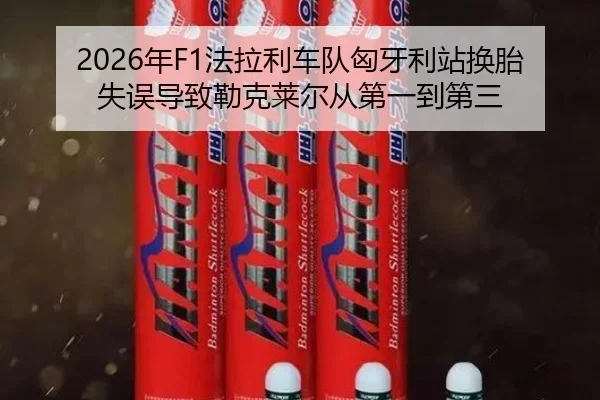 2026年F1法拉利车队匈牙利站换胎失误导致勒克莱尔从第一到第三