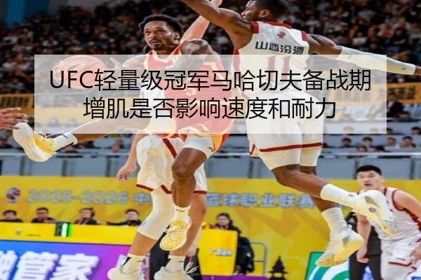 UFC轻量级冠军马哈切夫备战期增肌是否影响速度和耐力